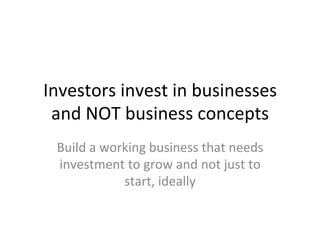 Investors	
  invest	
  in	
  businesses	
  
and	
  NOT	
  business	
  concepts	
  
Build	
  a	
  working	
  business	
  that	
  needs	
  
investment	
  to	
  grow	
  and	
  not	
  just	
  to	
  
start,	
  ideally	
  
 