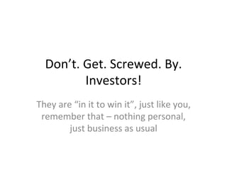 Don’t.	
  Get.	
  Screwed.	
  By.	
  
Investors!	
  
They	
  are	
  “in	
  it	
  to	
  win	
  it”,	
  just	
  like	
  you,	
  
remember	
  that	
  –	
  nothing	
  personal,	
  
just	
  business	
  as	
  usual	
  
 