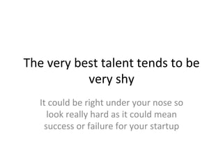 The	
  very	
  best	
  talent	
  tends	
  to	
  be	
  
very	
  shy	
  
It	
  could	
  be	
  right	
  under	
  your	
  nose	
  so	
  
look	
  really	
  hard	
  as	
  it	
  could	
  mean	
  
success	
  or	
  failure	
  for	
  your	
  startup	
  
 