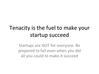 Tenacity	
  is	
  the	
  fuel	
  to	
  make	
  your	
  
startup	
  succeed	
  
Startups	
  are	
  NOT	
  for	
  everyone.	
  Be	
  
prepared	
  to	
  fail	
  even	
  when	
  you	
  did	
  
all	
  you	
  could	
  to	
  make	
  it	
  succeed	
  	
  
 