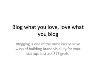 Blog	
  what	
  you	
  love,	
  love	
  what	
  
you	
  blog	
  
Blogging	
  is	
  one	
  of	
  the	
  most	
  inexpensive	
  
ways	
  of	
  building	
  brand	
  visibility	
  for	
  your	
  
startup.	
  Just	
  ask	
  37Signals.	
  	
  
 