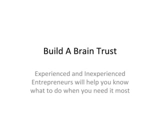Build	
  A	
  Brain	
  Trust	
  
Experienced	
  and	
  Inexperienced	
  
Entrepreneurs	
  will	
  help	
  you	
  know	
  
what	
  to	
  do	
  when	
  you	
  need	
  it	
  most	
  
 