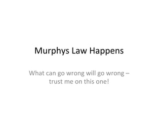 Murphys	
  Law	
  Happens	
  
What	
  can	
  go	
  wrong	
  will	
  go	
  wrong	
  –	
  
trust	
  me	
  on	
  this	
  one!	
  
 