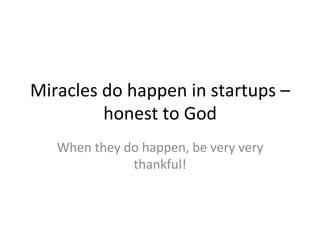 Miracles	
  do	
  happen	
  in	
  startups	
  –	
  
honest	
  to	
  God	
  
When	
  they	
  do	
  happen,	
  be	
  very	
  very	
  
thankful!	
  
 