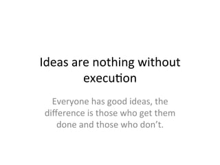 Ideas	
  are	
  nothing	
  without	
  
execuSon	
  
Everyone	
  has	
  good	
  ideas,	
  the	
  
diﬀerence	
  is	
  those	
  who	
  get	
  them	
  
done	
  and	
  those	
  who	
  don’t.	
  
 