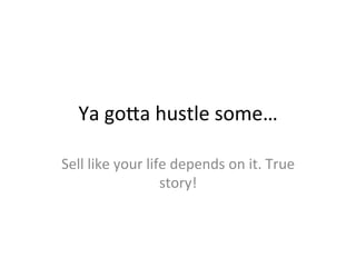 Ya	
  go7a	
  hustle	
  some…	
  
Sell	
  like	
  your	
  life	
  depends	
  on	
  it.	
  True	
  
story!	
  
 