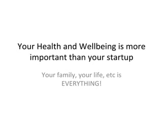 Your	
  Health	
  and	
  Wellbeing	
  is	
  more	
  
important	
  than	
  your	
  startup	
  
Your	
  family,	
  your	
  life,	
  etc	
  is	
  
EVERYTHING!	
  
 