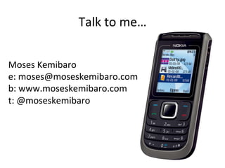 Talk	
  to	
  me…	
  
Moses	
  Kemibaro	
  
e:	
  moses@moseskemibaro.com	
  
b:	
  www.moseskemibaro.com	
  	
  
t:	
  @moseskemibaro	
  
	
  
 
