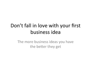 Don’t	
  fall	
  in	
  love	
  with	
  your	
  ﬁrst	
  
business	
  idea	
  	
  
The	
  more	
  business	
  ideas	
  you	
  have	
  
the	
  be7er	
  they	
  get	
  
 