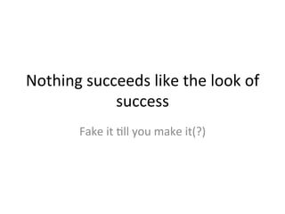 Nothing	
  succeeds	
  like	
  the	
  look	
  of	
  
success	
  
Fake	
  it	
  Sll	
  you	
  make	
  it(?)	
  
 