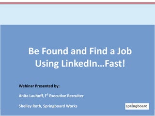 Be Found and Find a Job Using LinkedIn…Fast! Webinar Presented by: Anita Lauhoff, F3 Executive Recruiter Shelley Roth, Springboard Works 