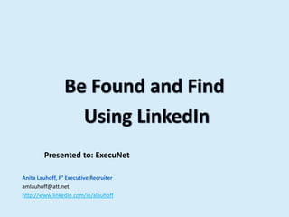 Be Found and Find   Using LinkedIn            Presented to: ExecuNet Anita Lauhoff, F3 Executive Recruiter amlauhoff@att.net	 http://www.linkedin.com/in/alauhoff 