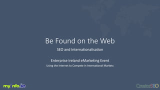 Be Found on the Web
SEO and Internationalisation
Enterprise Ireland eMarketing Event
Using the Internet to Compete in International Markets
 
