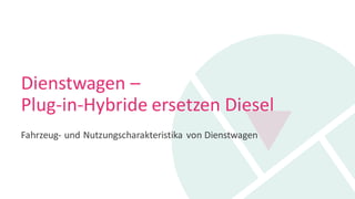Dienstwagen –
Plug-in-Hybride ersetzen Diesel
Fahrzeug- und Nutzungscharakteristika von Dienstwagen
 