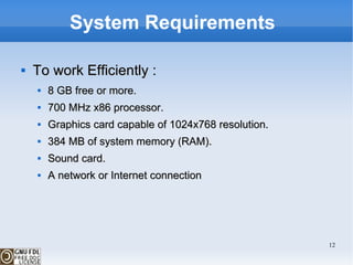 System Requirements  To work Efficiently : 8 GB free or more. 700 MHz x86 processor. Graphics card capable of 1024x768 resolution. 384 MB of system memory (RAM).  Sound card. A network or Internet connection 