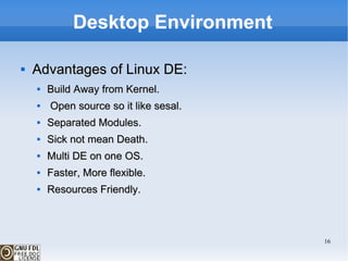 Desktop Environment Advantages of Linux DE: Build Away from Kernel. Open source so it like sesal. Separated Modules. Sick not mean Death. Multi DE on one OS. Faster, More flexible. Resources Friendly.  