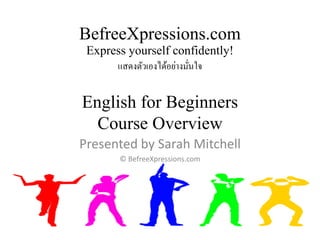 BefreeXpressions.com 
Express yourself confidently! 
แสดงตัวเองได้อย่างมั่นใจ 
English for Beginners 
Course Overview 
Presented by Sarah Mitchell 
© BefreeXpressions.com 
 