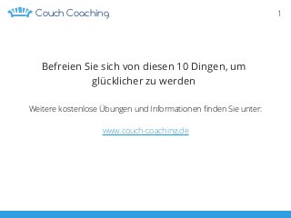 1CoachingCouch
Befreien Sie sich von diesen 10 Dingen, um
glücklicher zu werden
Weitere kostenlose Übungen und Informationen ﬁnden Sie unter:
www.couch-coaching.de
 