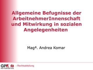Allgemeine Befugnisse der ArbeitnehmerInnenschaft und Mitwirkung in sozialen Angelegenheiten  Mag ª . Andrea Komar - Rechtsabteilung 