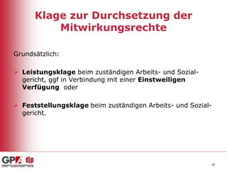 Klage zur Durchsetzung der
Mitwirkungsrechte
Grundsätzlich:
 Leistungsklage beim zuständigen Arbeits- und Sozialgericht, ggf in Verbindung mit einer Einstweiligen
Verfügung oder
 Feststellungsklage beim zuständigen Arbeits- und Sozialgericht.

20

 