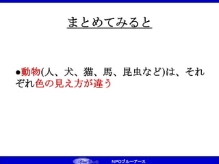 ＮＰＯブルーアース
まとめてみると
●動物(人、犬、猫、馬、昆虫など)は、それ
ぞれ色の見え方が違う
 