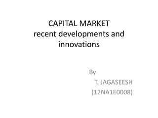 CAPITAL MARKET 
recent developments and 
innovations 
By 
T. JAGASEESH 
(12NA1E0008) 
 