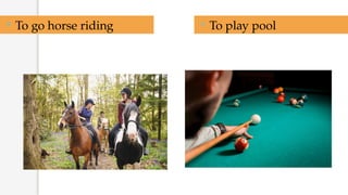 To go horse riding  To play pool
 
