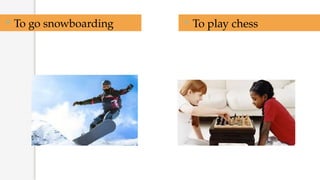  To go snowboarding  To play chess
 