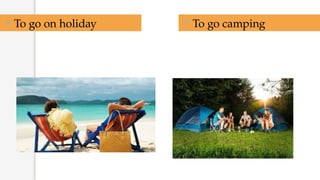  To go on holiday  To go camping
 
