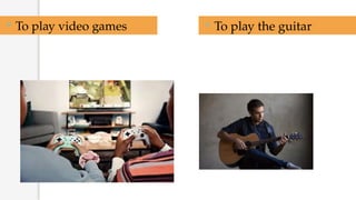 To play video games  To play the guitar
 