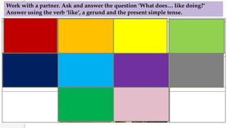 Work with a partner. Ask and answer the question ‘What does… like doing?’
Answer using the verb ‘like’, a gerund and the present simple tense.
 