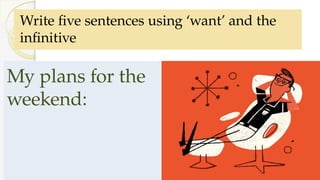 My plans for the
weekend:
Write five sentences using ‘want’ and the
infinitive
 