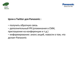Цели в  Twitter  для  Panasonic  : –  получить обратную связь –  дополнительный  PR  (упоминания в СМИ, приглашения на кон...