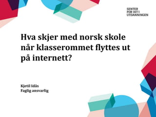 Hva skjer med norsk skole
når klasserommet flyttes ut
på internett?
Kjetil Idås
Faglig ansvarlig

 