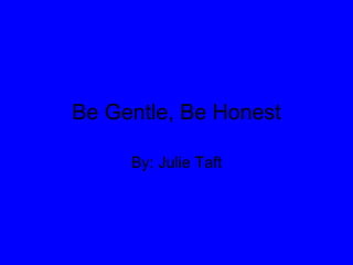 Be Gentle, Be Honest By: Julie Taft 