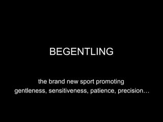 BEGENTLING

        the brand new sport promoting
gentleness, sensitiveness, patience, precision…
 