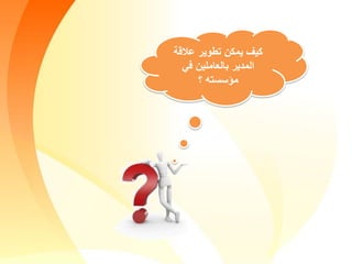 ‫تطوير‬ ‫يمكن‬ ‫كيف‬‫عالقة‬
‫في‬ ‫بالعاملين‬ ‫المدير‬
‫مؤسسته‬‫؟‬
 