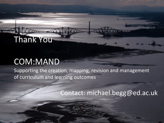 Thank You COM:MAND Supporting the creation, mapping, revision and management of curriculum and learning outcomes Contact: michael.begg@ed.ac.uk 