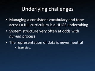 Underlying challenges Managing a consistent vocabulary and tone across a full curriculum is a HUGE undertaking System structure very often at odds with  human  process The representation of data is never neutral Example… 