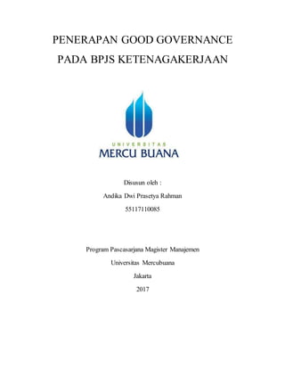 PENERAPAN GOOD GOVERNANCE
PADA BPJS KETENAGAKERJAAN
Disusun oleh :
Andika Dwi Prasetya Rahman
55117110085
Program Pascasarjana Magister Manajemen
Universitas Mercubuana
Jakarta
2017
 
