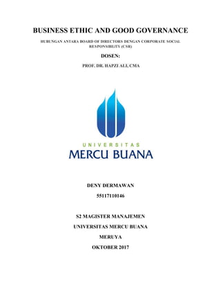 BUSINESS ETHIC AND GOOD GOVERNANCE
HUBUNGAN ANTARA BOARD OF DIRECTORS DENGAN CORPORATE SOCIAL
RESPONSIBILITY (CSR)
DOSEN:
PROF. DR. HAPZI ALI, CMA
DENY DERMAWAN
55117110146
S2 MAGISTER MANAJEMEN
UNIVERSITAS MERCU BUANA
MERUYA
OKTOBER 2017
 