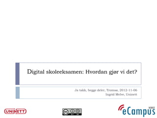 Digital skoleeksamen: Hvordan gjør vi det?

                  Ja takk, begge deler, Tromsø, 2012-11-06
                                       Ingrid Melve, Uninett
 