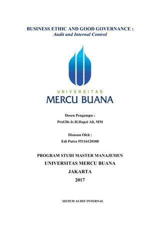 BUSINESS ETHIC AND GOOD GOVERNANCE :
Audit and Internal Control
Dosen Pengampu :
Prof.Dr.Ir.H.Hapzi Ali, MM
Disusun Oleh :
Edi Putra 55116120108
PROGRAM STUDI MASTER MANAJEMEN
UNIVERSITAS MERCU BUANA
JAKARTA
2017
SISTEM AUDIT INTERNAL
 