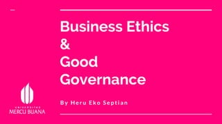 Business Ethics
&
Good
Governance
B y H e r u E k o S e p t i a n
 