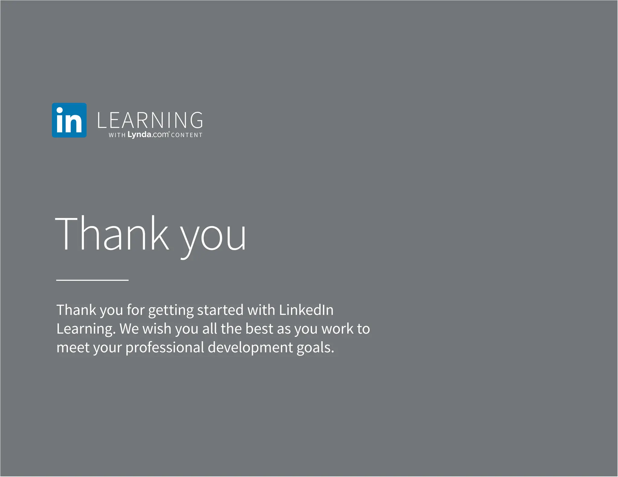 Thank you
Thank you for getting started with LinkedIn
Learning. We wish you all the best as you work to
meet your professional development goals.
 