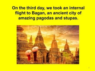 3
On the third day, we took an internal
flight to Bagan, an ancient city of
amazing pagodas and stupas.
 