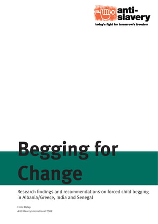 Begging for
Change
Research findings and recommendations on forced child begging
in Albania/Greece, India and Senegal
Emily Delap
Anti-Slavery International 2009
 