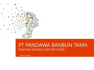 An Introduction
PT PANDAWA BANBUN TAMA
TOGETHER WE BUILD A BETTER FUTURE
 