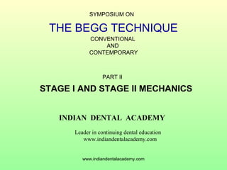 SYMPOSIUM ON

THE BEGG TECHNIQUE
CONVENTIONAL
AND
CONTEMPORARY

PART II

STAGE I AND STAGE II MECHANICS
INDIAN DENTAL ACADEMY
Leader in continuing dental education
www.indiandentalacademy.com

www.indiandentalacademy.com

 