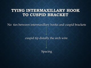 TYING INTERMAXILLARY HOOKTYING INTERMAXILLARY HOOK
TO CUSPID BRACKETTO CUSPID BRACKET
No ties between intermaxillary hooks and cuspid bracketsNo ties between intermaxillary hooks and cuspid brackets
cuspid tip distally the arch wirecuspid tip distally the arch wire
SpacingSpacing
 